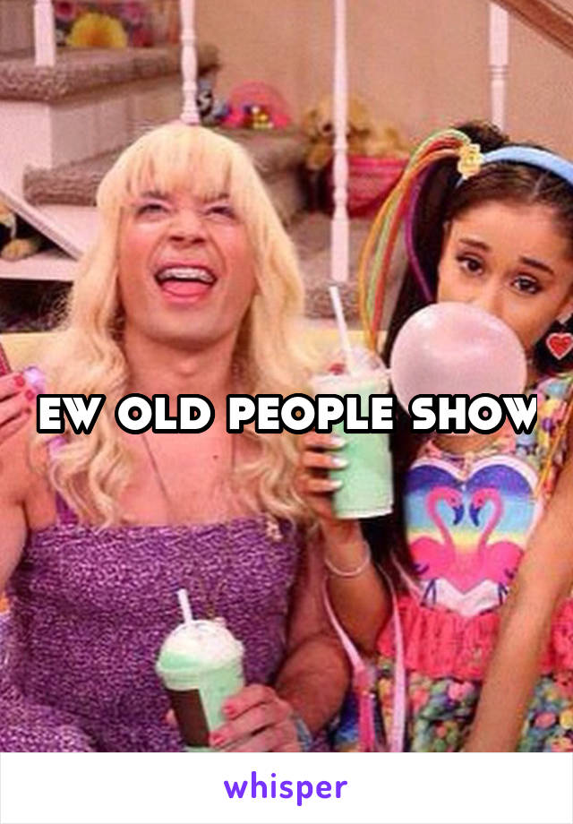 ew old people show