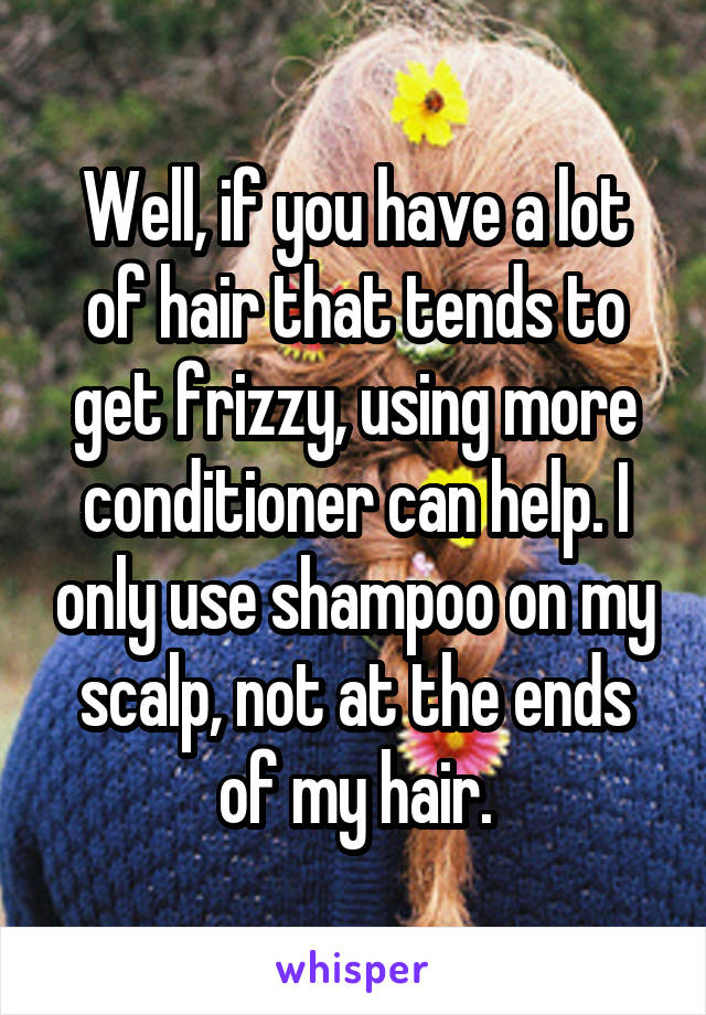 Well, if you have a lot of hair that tends to get frizzy, using more conditioner can help. I only use shampoo on my scalp, not at the ends of my hair.