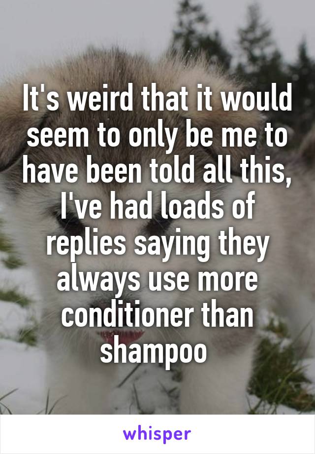 It's weird that it would seem to only be me to have been told all this, I've had loads of replies saying they always use more conditioner than shampoo 