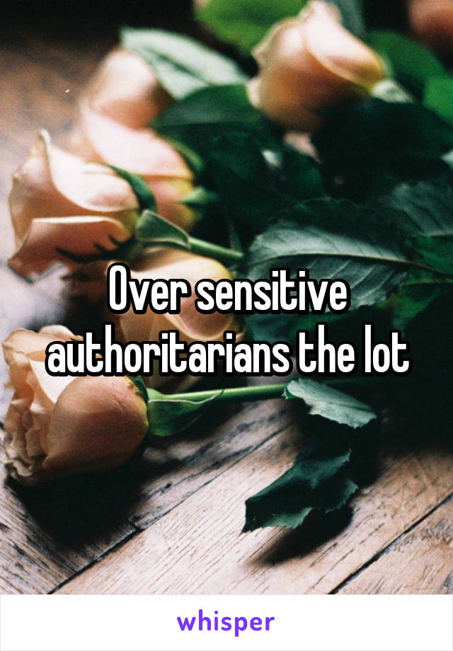 Over sensitive authoritarians the lot