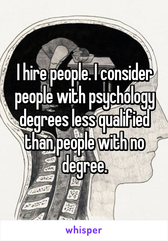 I hire people. I consider people with psychology degrees less qualified than people with no degree.