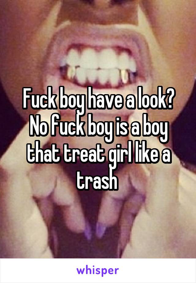 Fuck boy have a look? No fuck boy is a boy that treat girl like a trash 