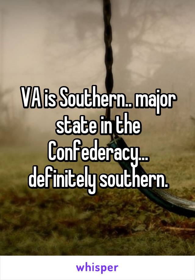 VA is Southern.. major state in the Confederacy... definitely southern.