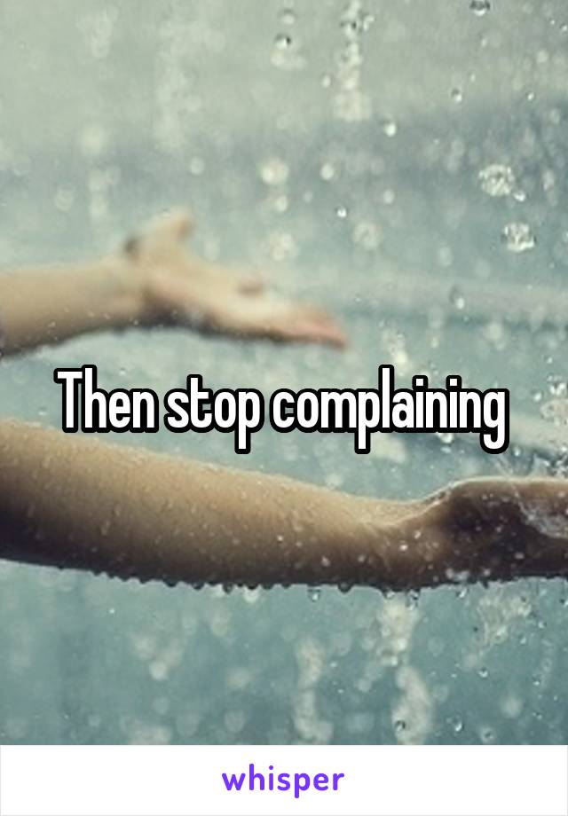 Then stop complaining 