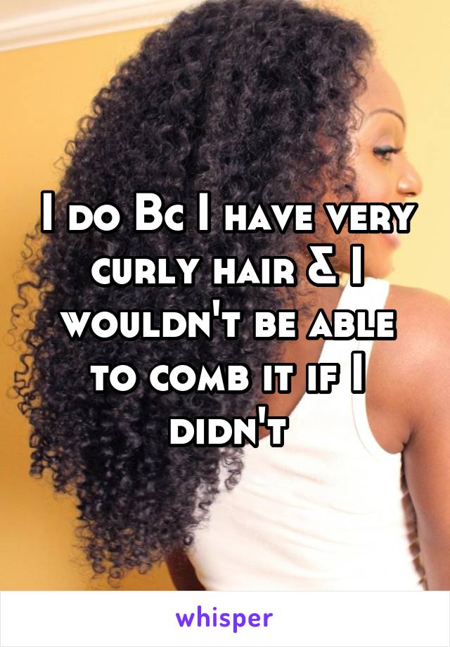 I do Bc I have very curly hair & I wouldn't be able to comb it if I didn't