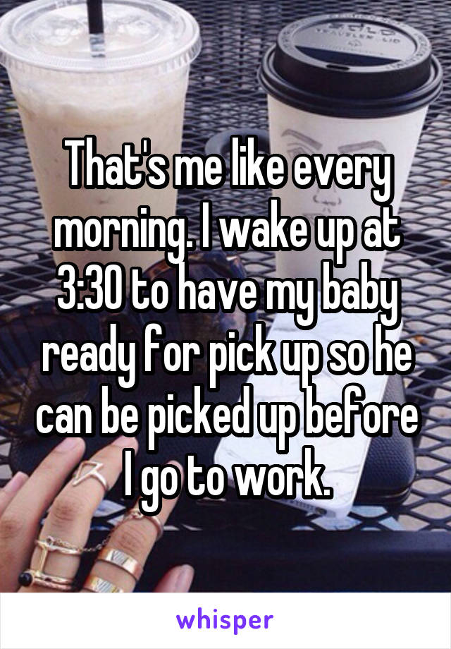 That's me like every morning. I wake up at 3:30 to have my baby ready for pick up so he can be picked up before I go to work.