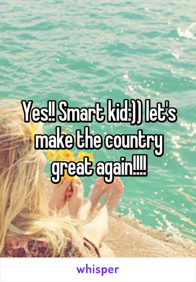 Yes!! Smart kid:)) let's make the country great again!!!!