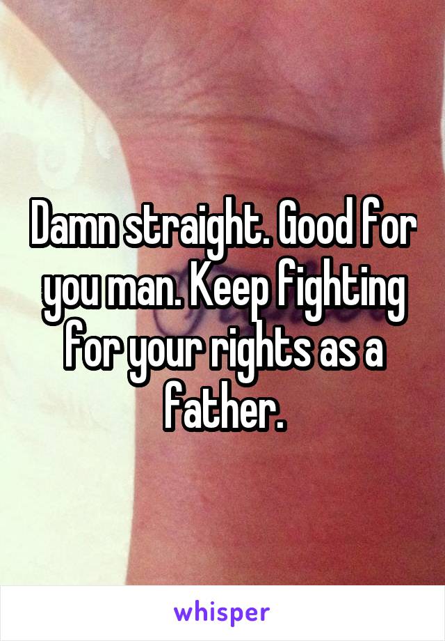 Damn straight. Good for you man. Keep fighting for your rights as a father.