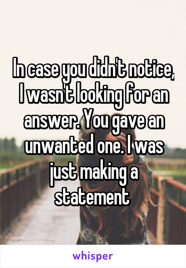 In case you didn't notice, I wasn't looking for an answer. You gave an unwanted one. I was just making a statement 