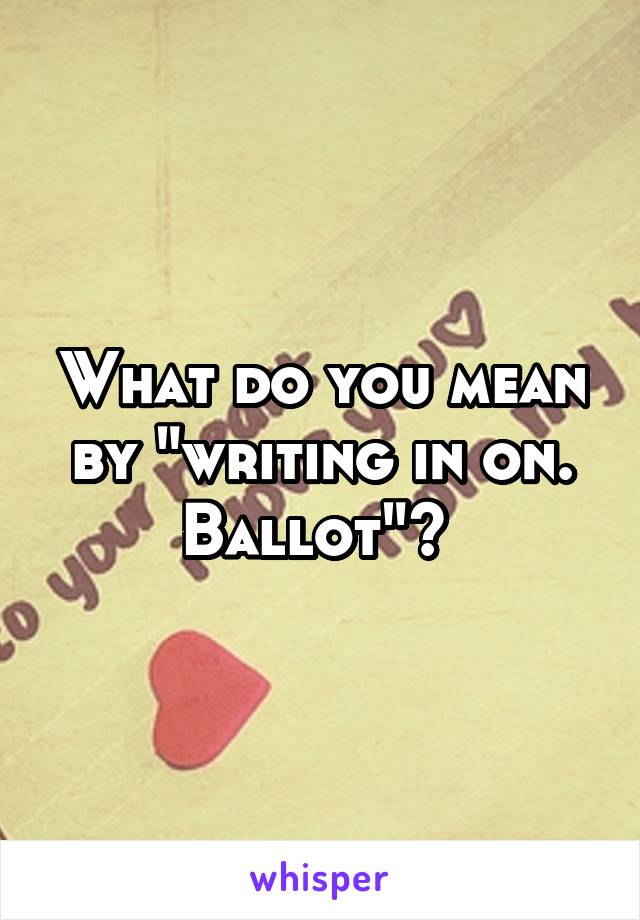 What do you mean by "writing in on. Ballot"? 