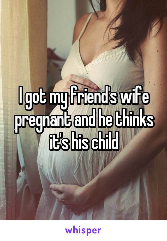 I got my friend's wife pregnant and he thinks it's his child