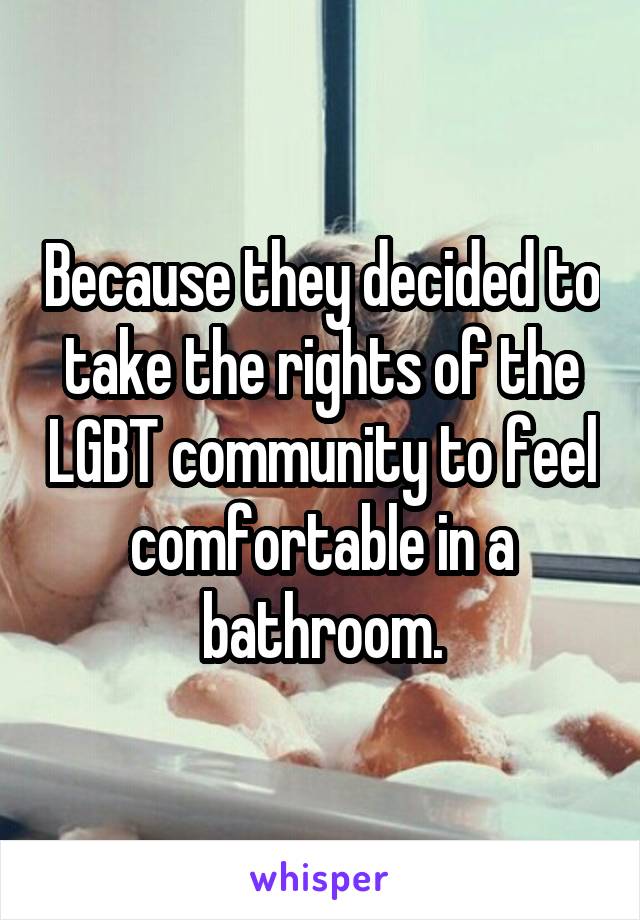 Because they decided to take the rights of the LGBT community to feel comfortable in a bathroom.