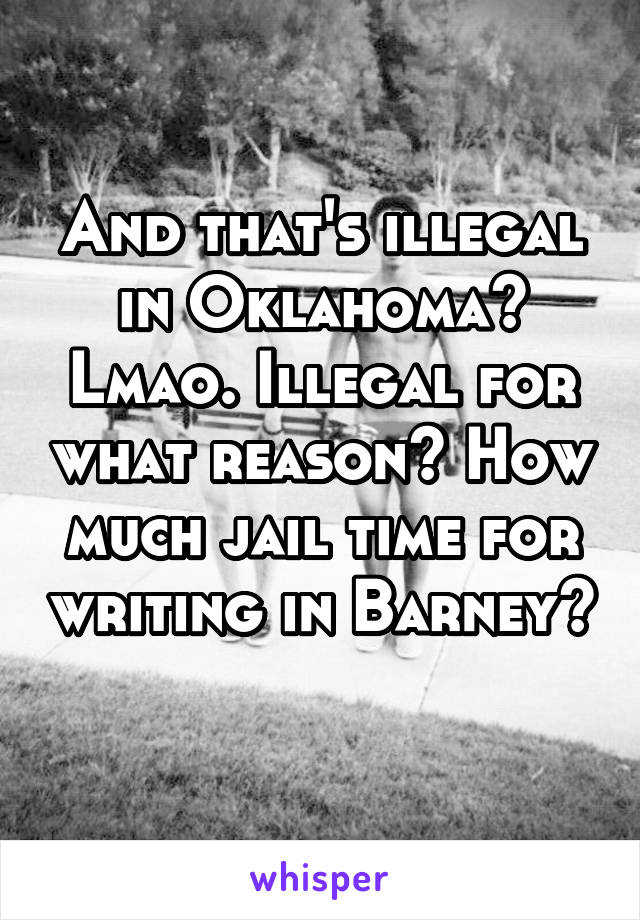 And that's illegal in Oklahoma? Lmao. Illegal for what reason? How much jail time for writing in Barney? 