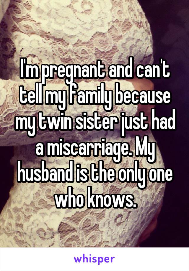 I'm pregnant and can't tell my family because my twin sister just had a miscarriage. My husband is the only one who knows.
