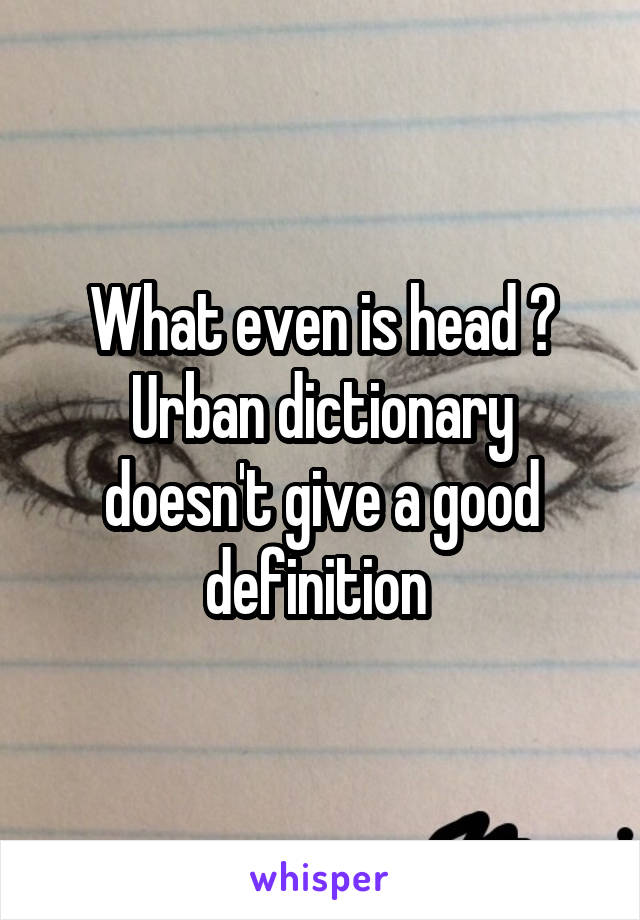 What even is head ? Urban dictionary doesn't give a good definition 