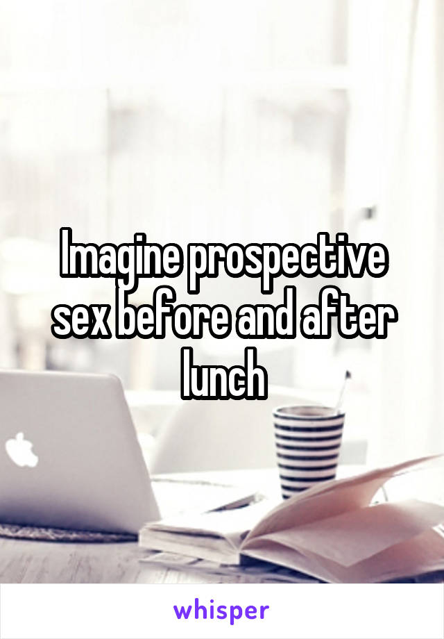 Imagine prospective sex before and after lunch