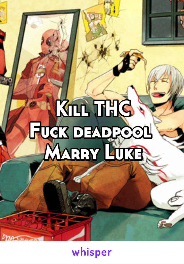 Kill THC
Fuck deadpool 
Marry Luke