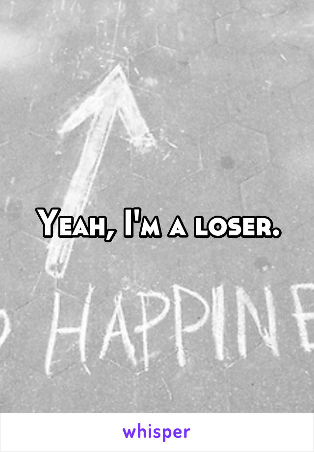 Yeah, I'm a loser.