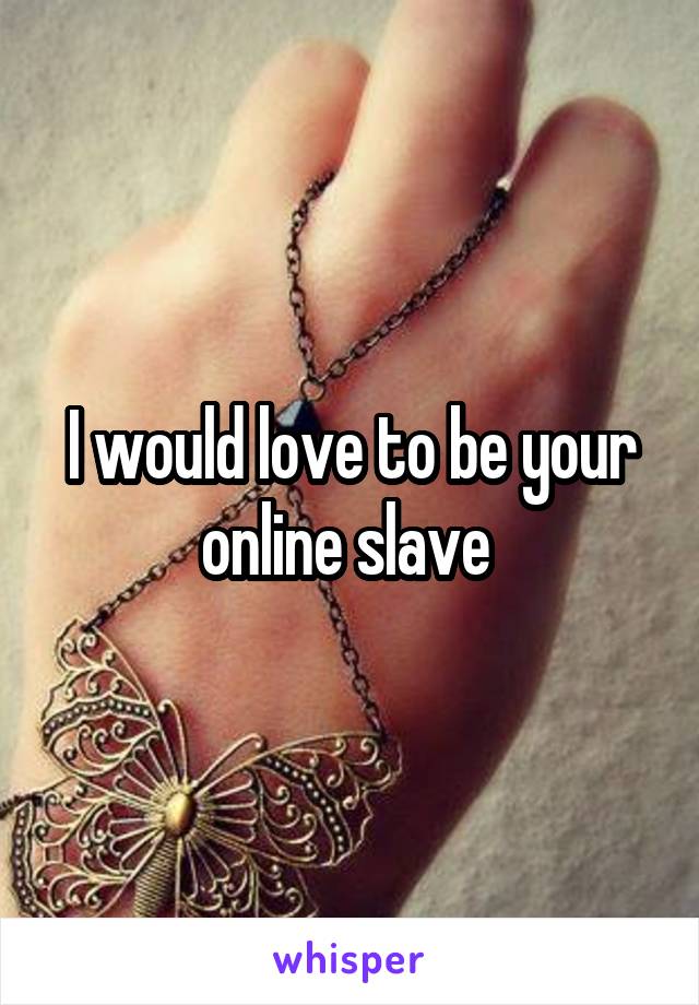 I would love to be your online slave 