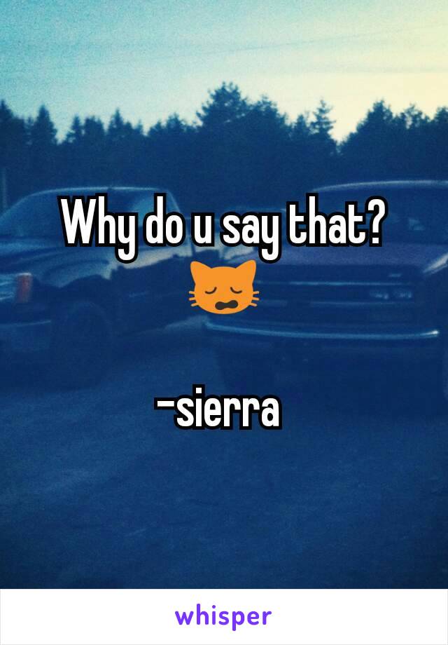 Why do u say that? 🙀

-sierra 