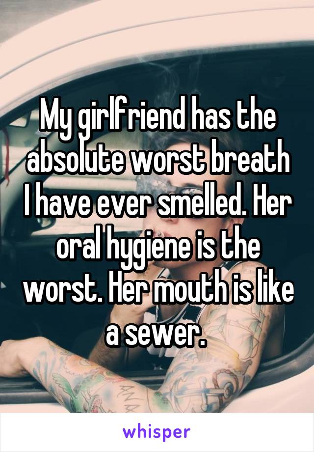 My girlfriend has the absolute worst breath I have ever smelled. Her oral hygiene is the worst. Her mouth is like a sewer. 