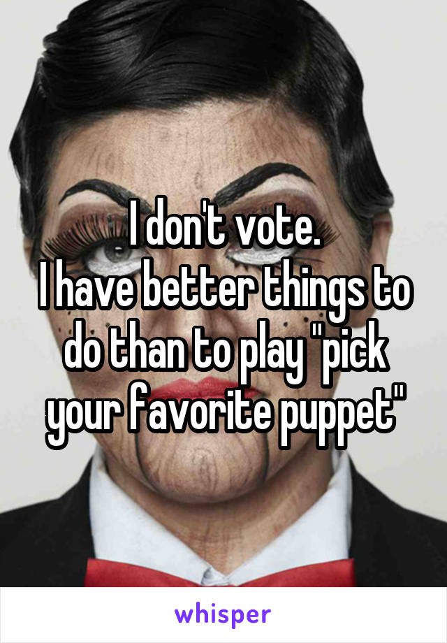 I don't vote.
I have better things to do than to play "pick your favorite puppet"
