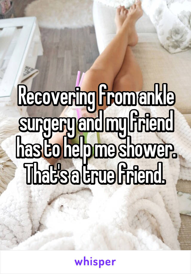 Recovering from ankle surgery and my friend has to help me shower. That's a true friend. 