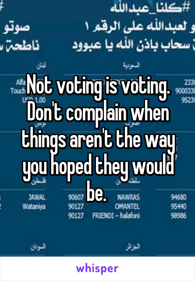 Not voting is voting. Don't complain when things aren't the way you hoped they would be. 