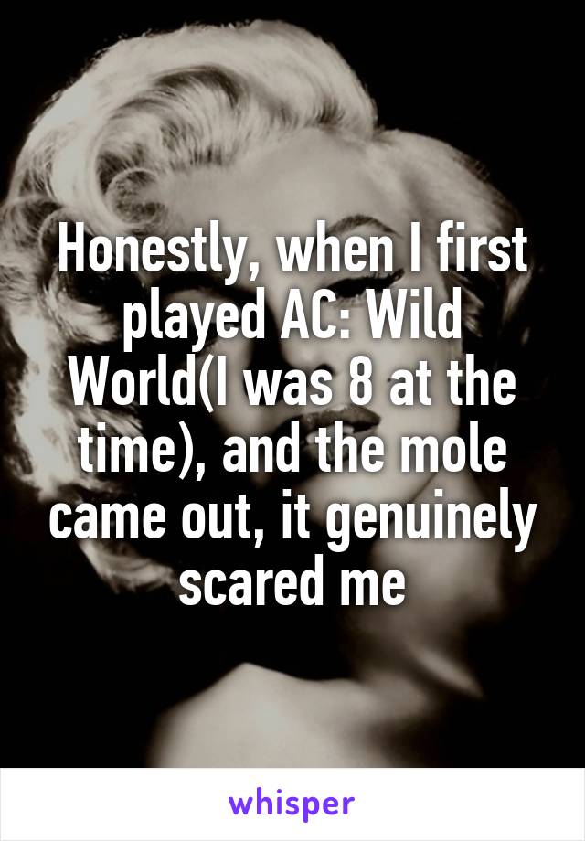 Honestly, when I first played AC: Wild World(I was 8 at the time), and the mole came out, it genuinely scared me