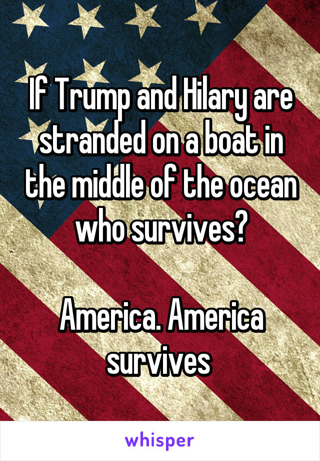 If Trump and Hilary are stranded on a boat in the middle of the ocean who survives?

America. America survives 