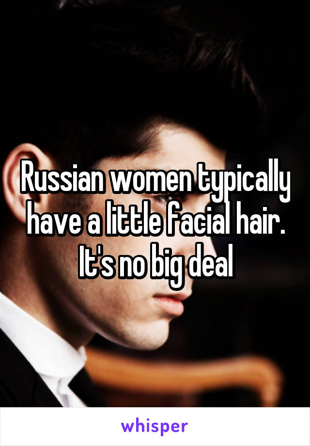 Russian women typically have a little facial hair. It's no big deal