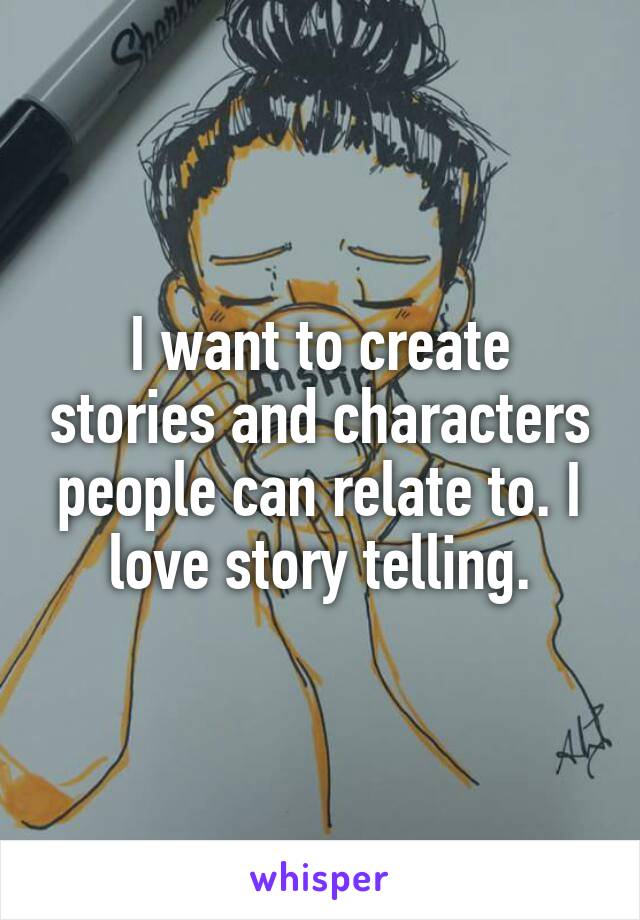 I want to create stories and characters people can relate to. I love story telling.