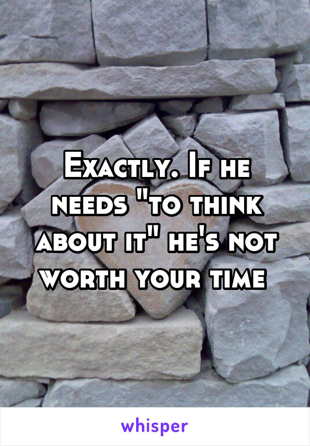 Exactly. If he needs "to think about it" he's not worth your time 