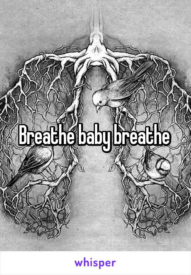 Breathe baby breathe 