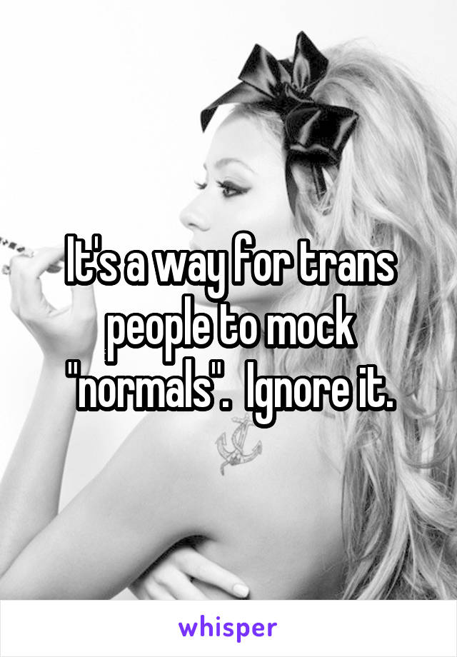 It's a way for trans people to mock "normals".  Ignore it.