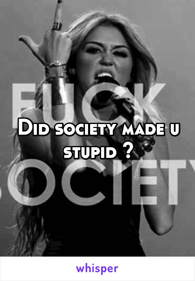 Did society made u stupid ?