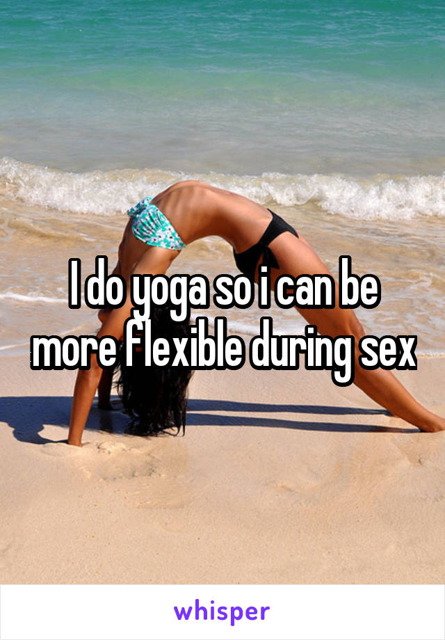 I do yoga so i can be more flexible during sex
