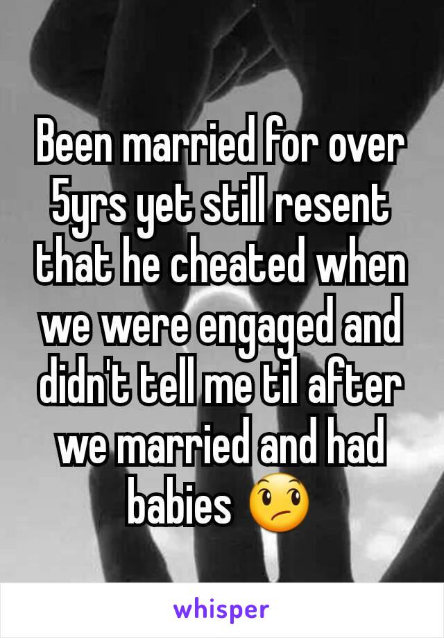 Been married for over 5yrs yet still resent that he cheated when we were engaged and didn't tell me til after we married and had babies 😞