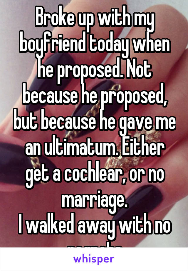 Broke up with my boyfriend today when he proposed. Not because he proposed, but because he gave me an ultimatum. Either get a cochlear, or no marriage.
I walked away with no regrets