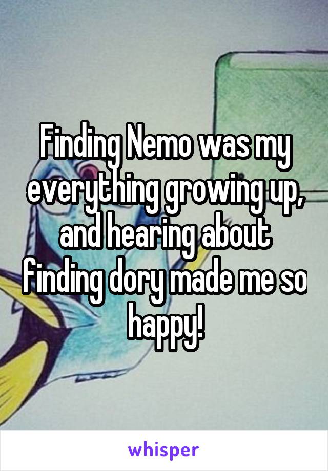 Finding Nemo was my everything growing up, and hearing about finding dory made me so happy!