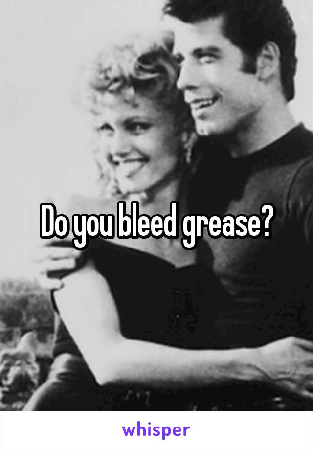 Do you bleed grease?