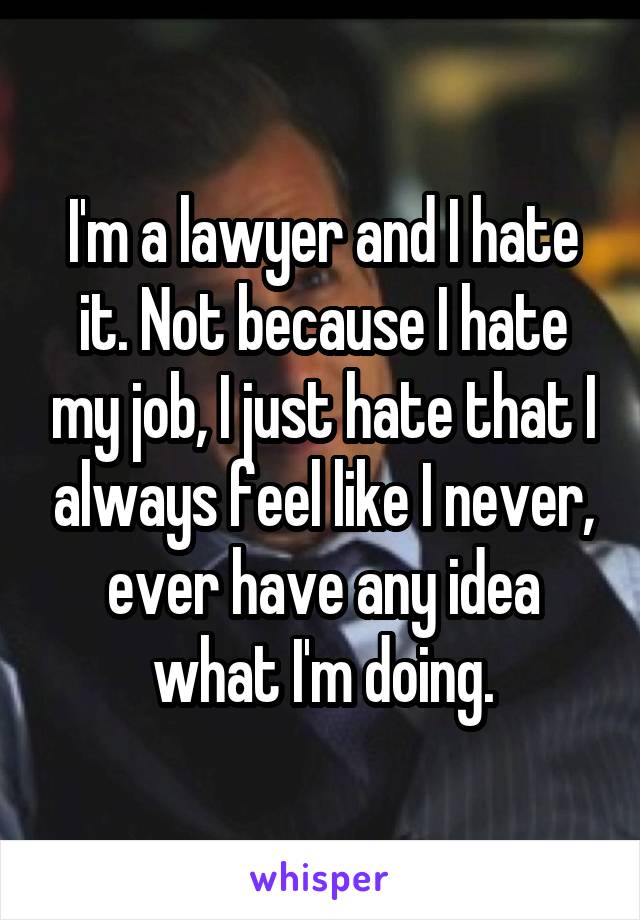 I'm a lawyer and I hate it. Not because I hate my job, I just hate that I always feel like I never, ever have any idea what I'm doing.