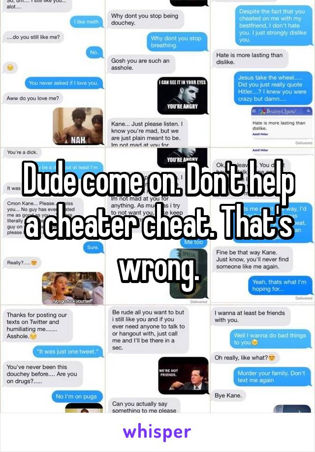 Dude come on. Don't help a cheater cheat. That's wrong.
