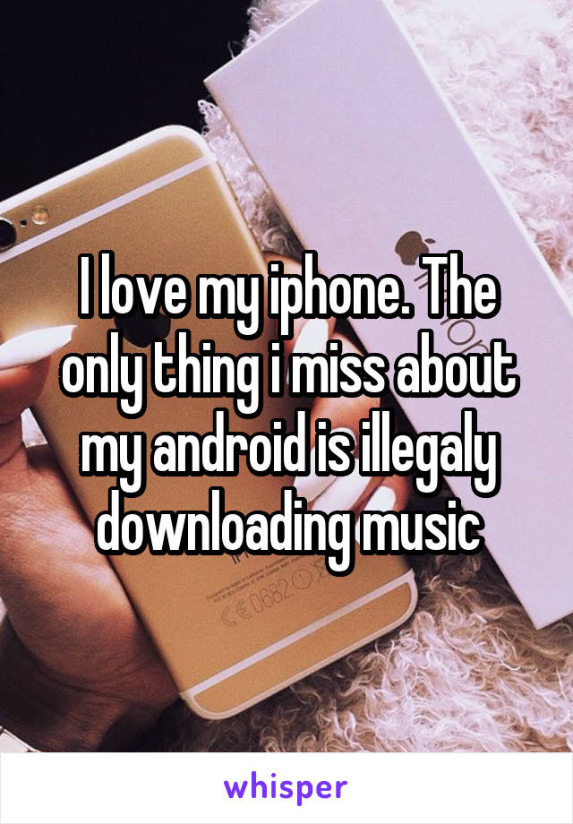 I love my iphone. The only thing i miss about my android is illegaly downloading music