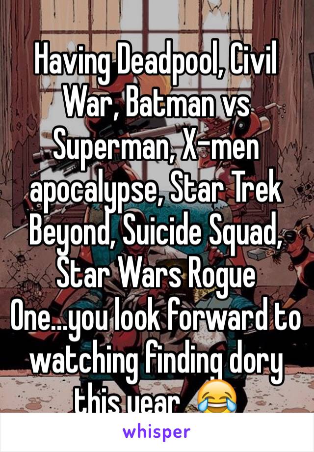 Having Deadpool, Civil War, Batman vs Superman, X-men apocalypse, Star Trek Beyond, Suicide Squad, Star Wars Rogue One...you look forward to watching finding dory this year  😂