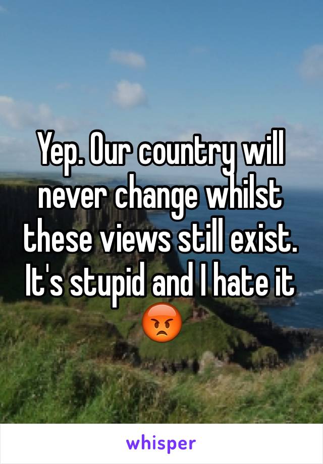 Yep. Our country will never change whilst these views still exist. It's stupid and I hate it 😡