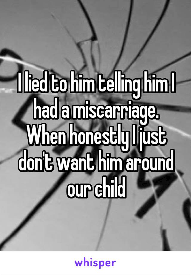I lied to him telling him I had a miscarriage. When honestly I just don't want him around our child