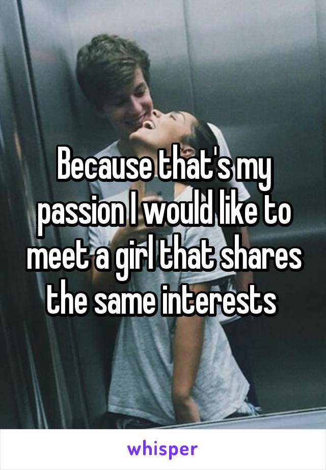 Because that's my passion I would like to meet a girl that shares the same interests 