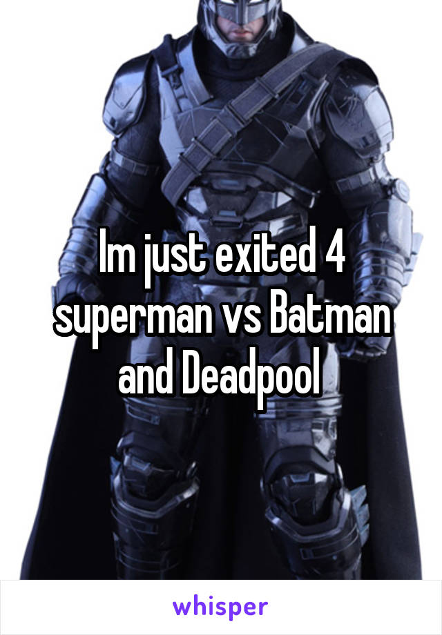 Im just exited 4 superman vs Batman and Deadpool 