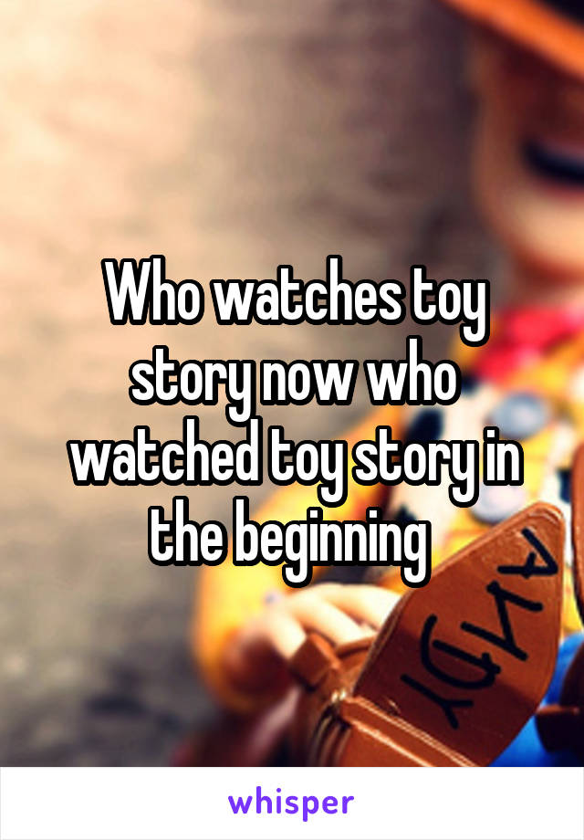 Who watches toy story now who watched toy story in the beginning 